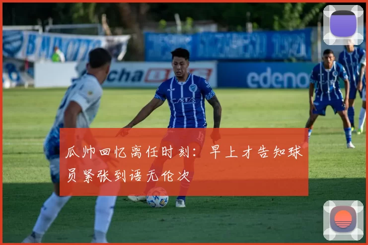 瓜帅回忆离任时刻：早上才告知球员紧张到语无伦次