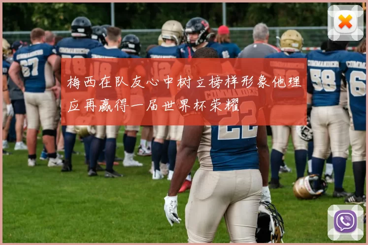 梅西在队友心中树立榜样形象他理应再赢得一届世界杯荣耀