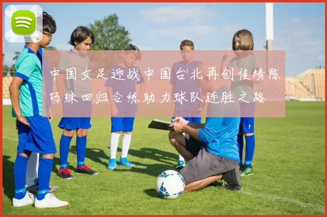 中国女足迎战中国台北再创佳绩陈巧珠回归合练助力球队连胜之路