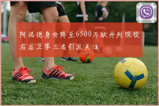 阿诺德身价降至6500万欧并列现役右后卫第三名引发关注