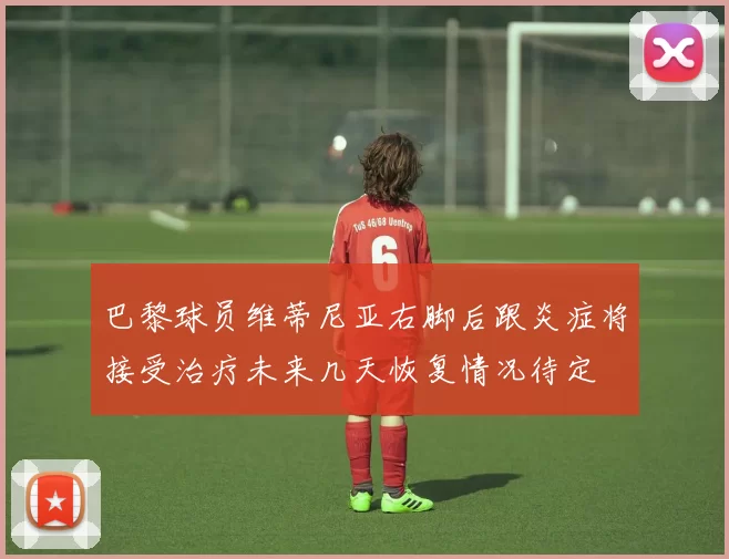 巴黎球员维蒂尼亚右脚后跟炎症将接受治疗未来几天恢复情况待定