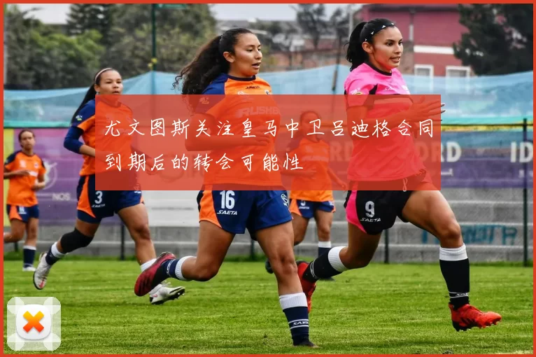 尤文图斯关注皇马中卫吕迪格合同到期后的转会可能性