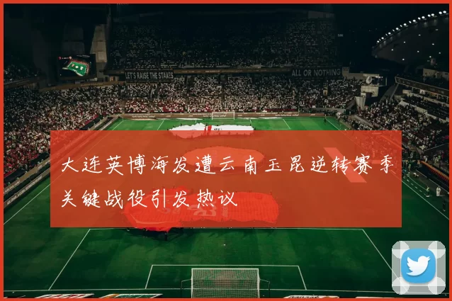 大连英博海发遭云南玉昆逆转赛季关键战役引发热议