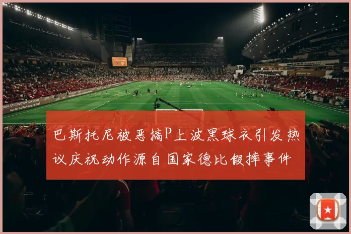 巴斯托尼被恶搞P上波黑球衣引发热议庆祝动作源自国家德比假摔事件