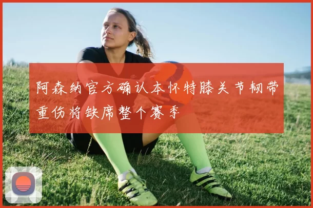 阿森纳官方确认本怀特膝关节韧带重伤将缺席整个赛季