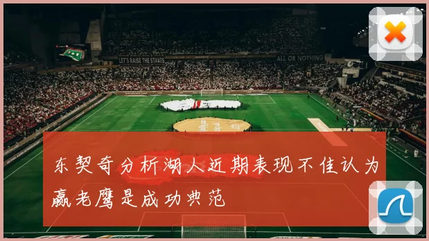 东契奇分析湖人近期表现不佳认为赢老鹰是成功典范