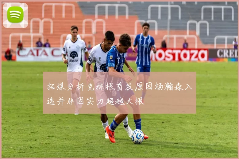 拓媒分析克林根首发原因杨瀚森入选并非因实力超越大根