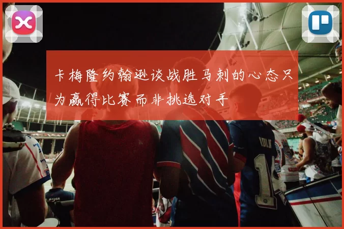 卡梅隆约翰逊谈战胜马刺的心态只为赢得比赛而非挑选对手