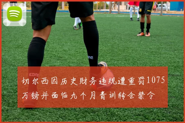 切尔西因历史财务违规遭重罚1075万镑并面临九个月青训转会禁令