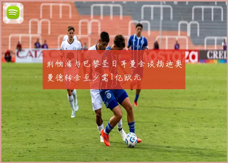 利物浦与巴黎圣日耳曼会谈扬迪奥曼德转会至少需1亿欧元