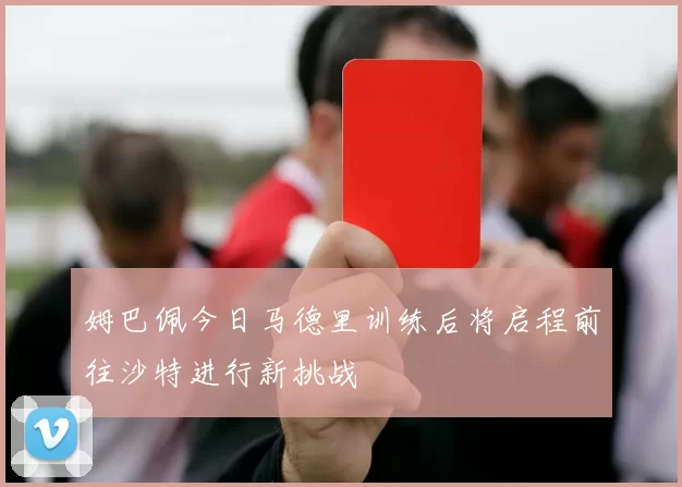 姆巴佩今日马德里训练后将启程前往沙特进行新挑战