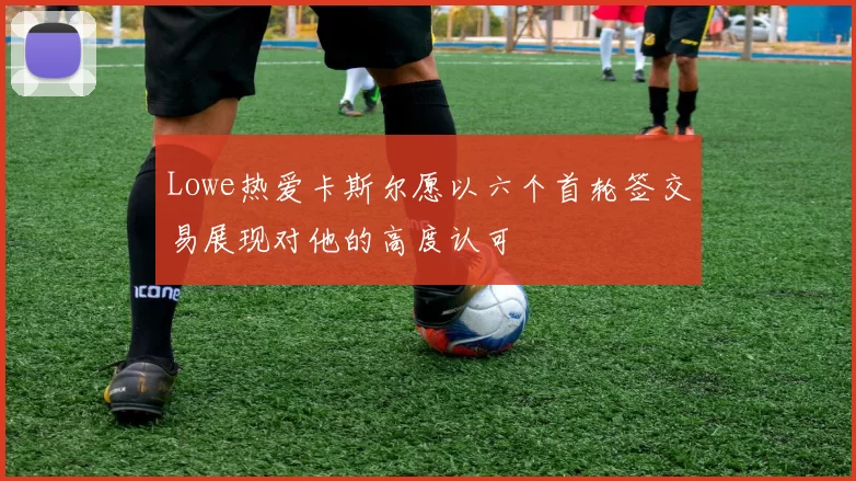 Lowe热爱卡斯尔愿以六个首轮签交易展现对他的高度认可