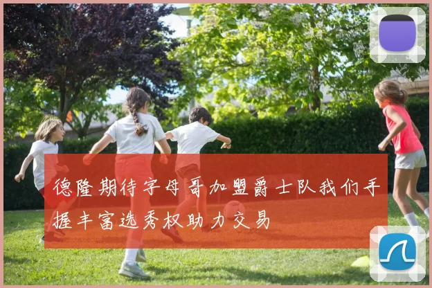 德隆期待字母哥加盟爵士队我们手握丰富选秀权助力交易