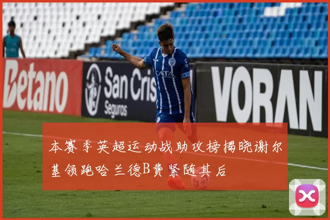 本赛季英超运动战助攻榜揭晓谢尔基领跑哈兰德B费紧随其后