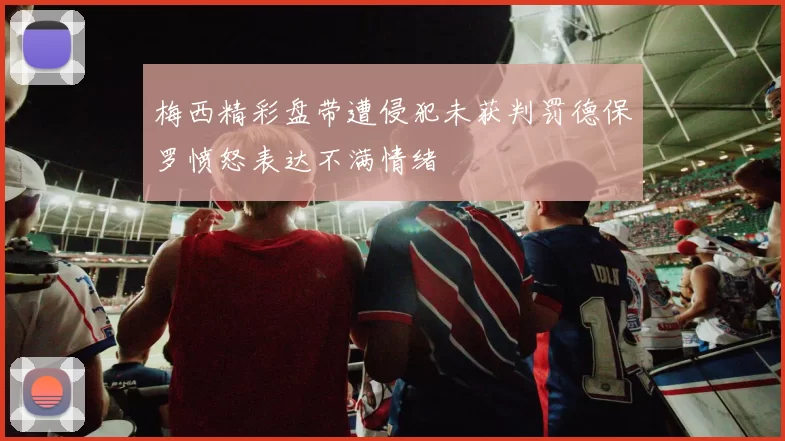 梅西精彩盘带遭侵犯未获判罚德保罗愤怒表达不满情绪