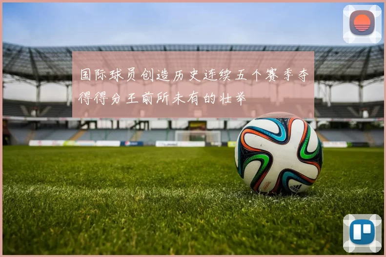 国际球员创造历史连续五个赛季夺得得分王前所未有的壮举