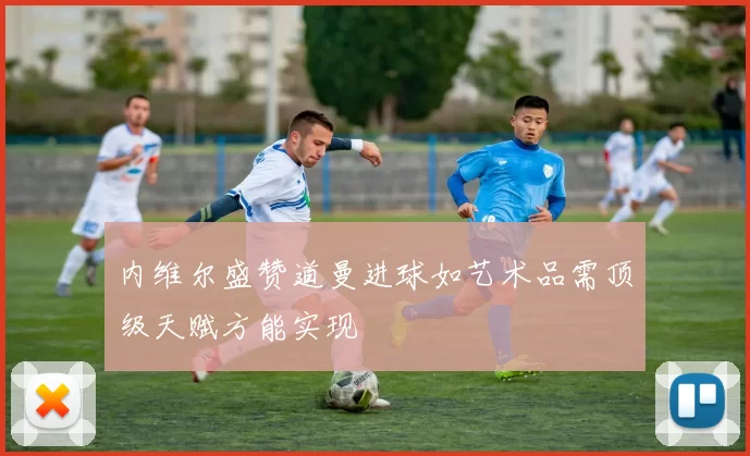 内维尔盛赞道曼进球如艺术品需顶级天赋方能实现