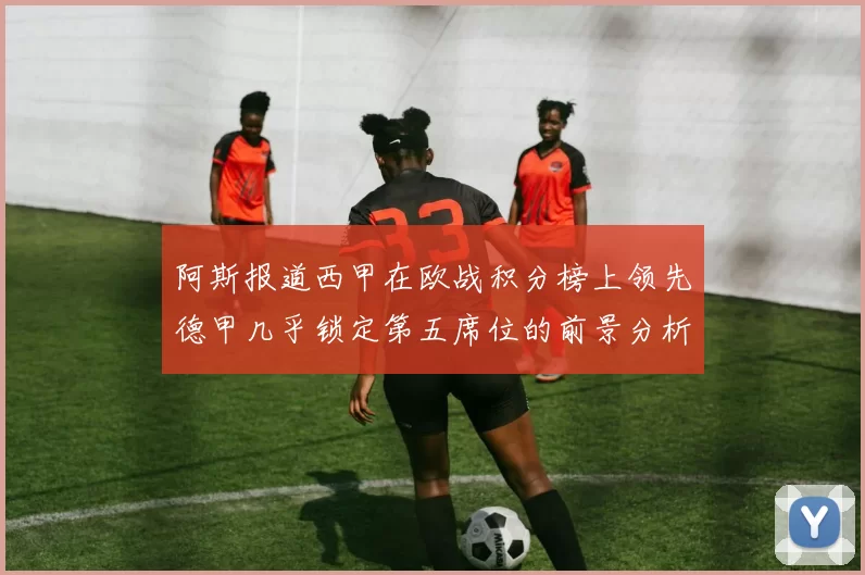 阿斯报道西甲在欧战积分榜上领先德甲几乎锁定第五席位的前景分析