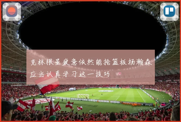 克林根虽疲惫依然能抢篮板杨瀚森应当认真学习这一技巧