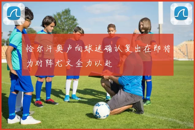 恰尔汗奥卢向球迷确认复出在即将为对阵尤文全力以赴