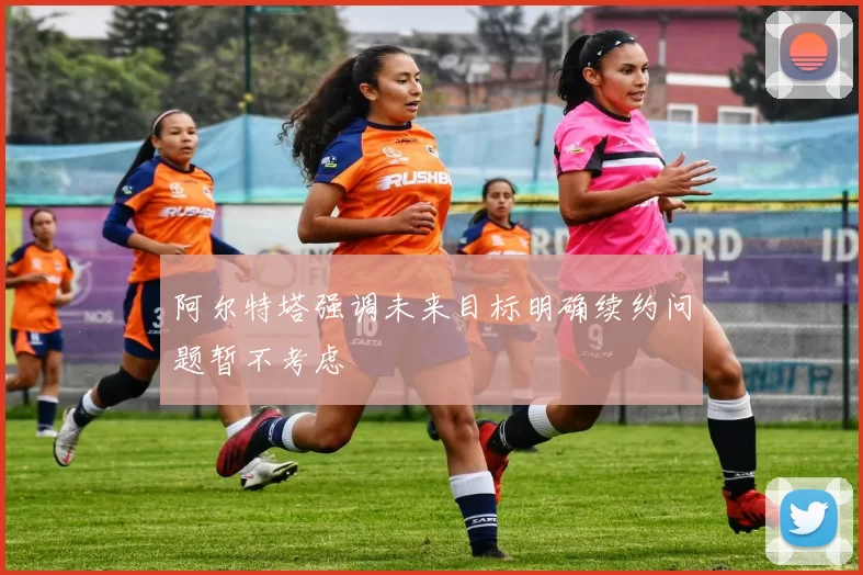 阿尔特塔强调未来目标明确续约问题暂不考虑