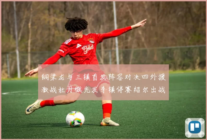铜梁龙与三镇首发阵容对决四外援激战杜月徵先发李镇停赛绍尔出战