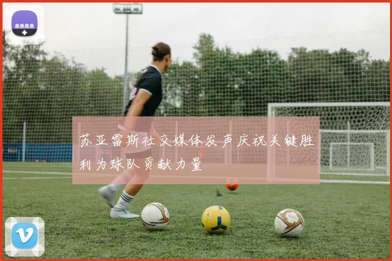 苏亚雷斯社交媒体发声庆祝关键胜利为球队贡献力量