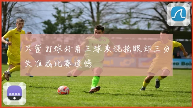 只管打球好看三球表现抢眼却三分失准成比赛遗憾