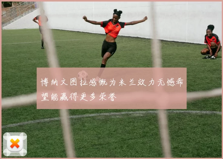 博纳文图拉感慨为米兰效力无憾希望能赢得更多荣誉