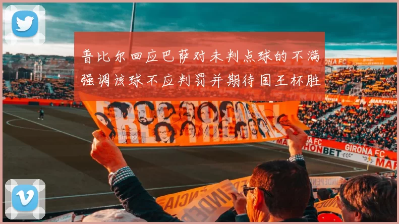 普比尔回应巴萨对未判点球的不满强调该球不应判罚并期待国王杯胜利