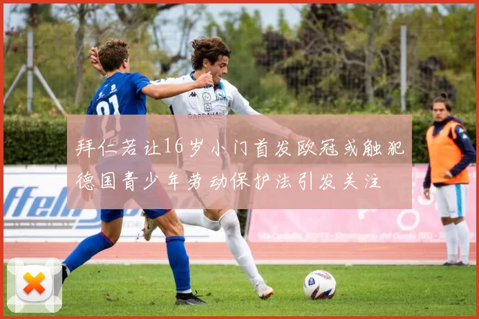拜仁若让16岁小门首发欧冠或触犯德国青少年劳动保护法引发关注