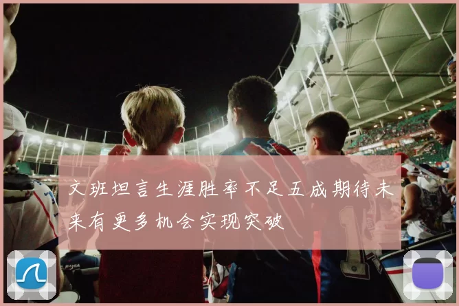 文班坦言生涯胜率不足五成期待未来有更多机会实现突破