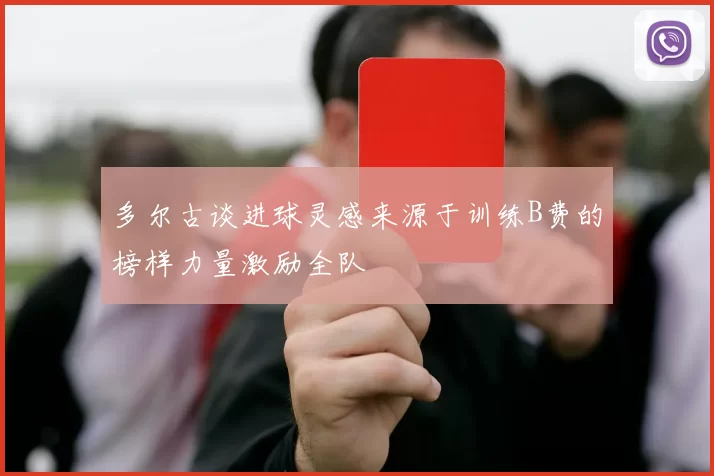 多尔古谈进球灵感来源于训练B费的榜样力量激励全队