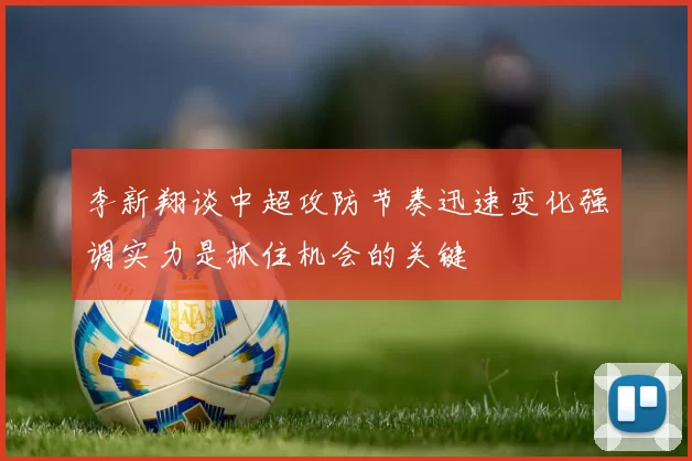 李新翔谈中超攻防节奏迅速变化强调实力是抓住机会的关键