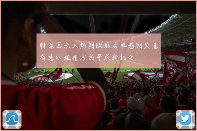 特尔因未入热刺欧冠名单感到失落有意以租借方式寻求新机会