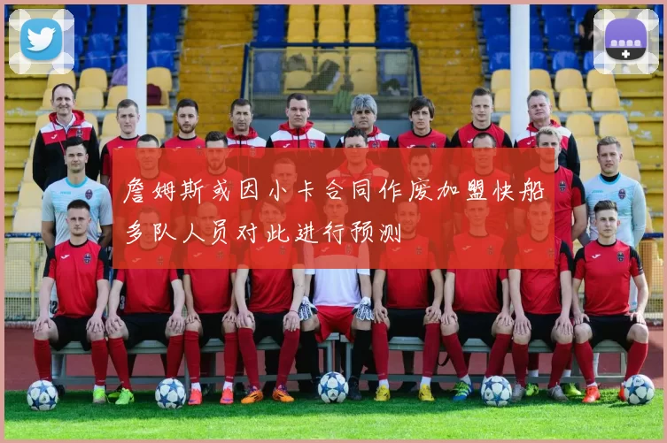 詹姆斯或因小卡合同作废加盟快船多队人员对此进行预测