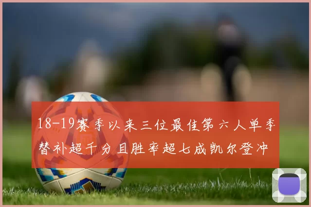 18-19赛季以来三位最佳第六人单季替补超千分且胜率超七成凯尔登冲击新高