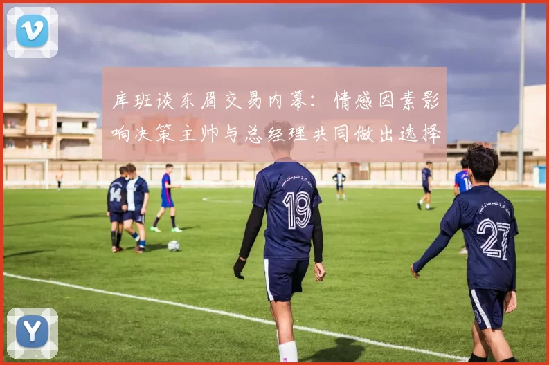 库班谈东眉交易内幕：情感因素影响决策主帅与总经理共同做出选择