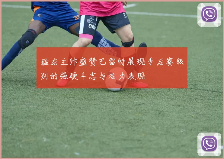 猛龙主帅盛赞巴雷特展现季后赛级别的强硬斗志与活力表现
