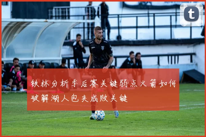 铁林分析季后赛关键弱点火箭如何破解湖人包夹成败关键