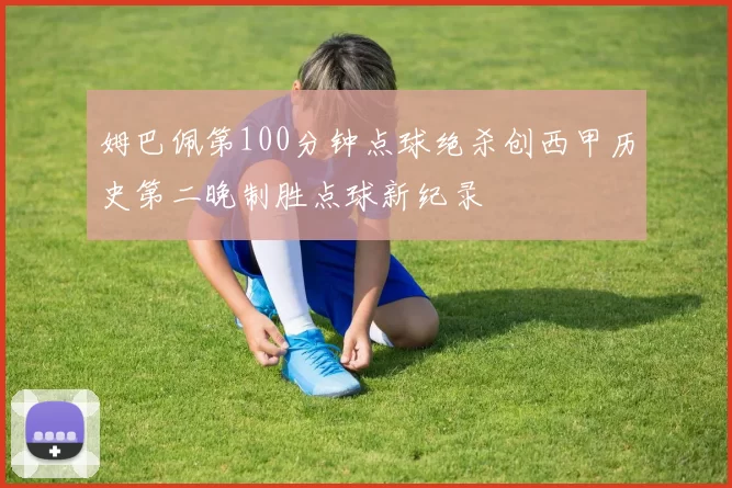 姆巴佩第100分钟点球绝杀创西甲历史第二晚制胜点球新纪录