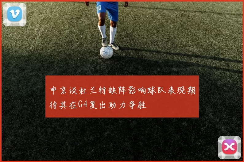 申京谈杜兰特缺阵影响球队表现期待其在G4复出助力争胜