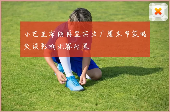 小巴里布朗再显实力广厦末节策略失误影响比赛结果